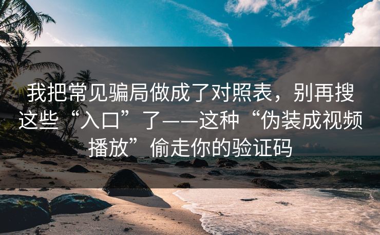 详细阅读:我把常见骗局做成了对照表,别再搜这些“入口”了——这种“伪装成视频播放”偷走你的验证码 我把常见骗局做成了对照表,别再搜这些“入口”了——这种“伪装成视频播放”偷走你的验证码