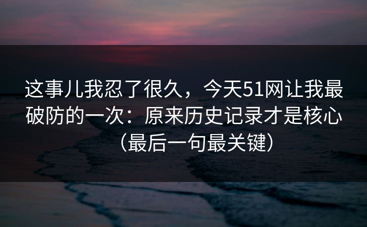 详细阅读:这事儿我忍了很久,今天51网让我最破防的一次:原来历史记录才是核心(最后一句最关键) 这事儿我忍了很久,今天51网让我最破防的一次:原来历史记录才是核心(最后一句最关键)