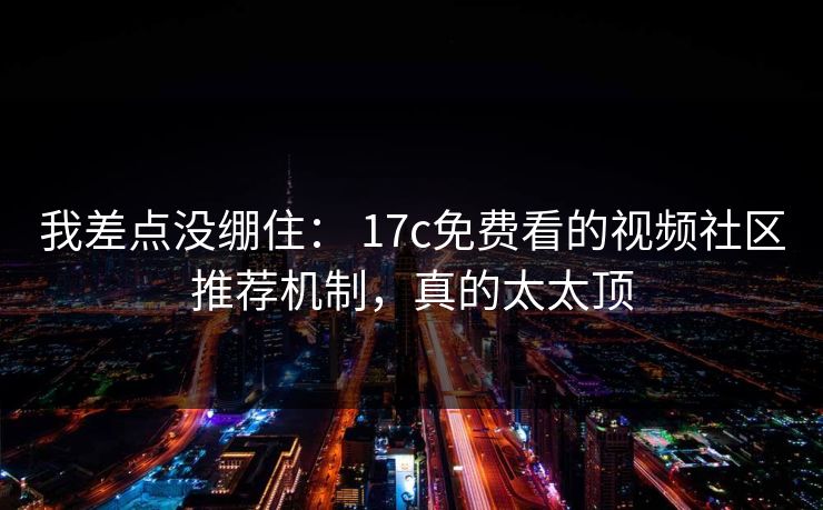 我差点没绷住: 17c免费看的视频社区推荐机制,真的太太顶