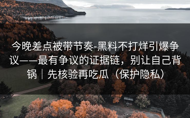 今晚差点被带节奏-黑料不打烊引爆争议——最有争议的证据链,别让自己背锅|先核验再吃瓜(保护隐私)