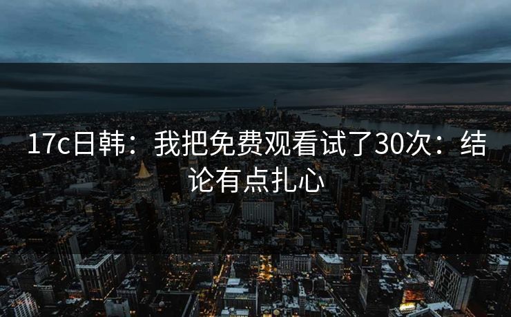详细阅读:17c日韩:我把免费观看试了30次:结论有点扎心 17c日韩:我把免费观看试了30次:结论有点扎心