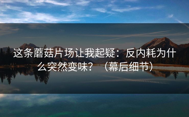 这条蘑菇片场让我起疑:反内耗为什么突然变味?(幕后细节) 这条蘑菇片场让我起疑:反内耗为什么突然变味?(幕后细节)