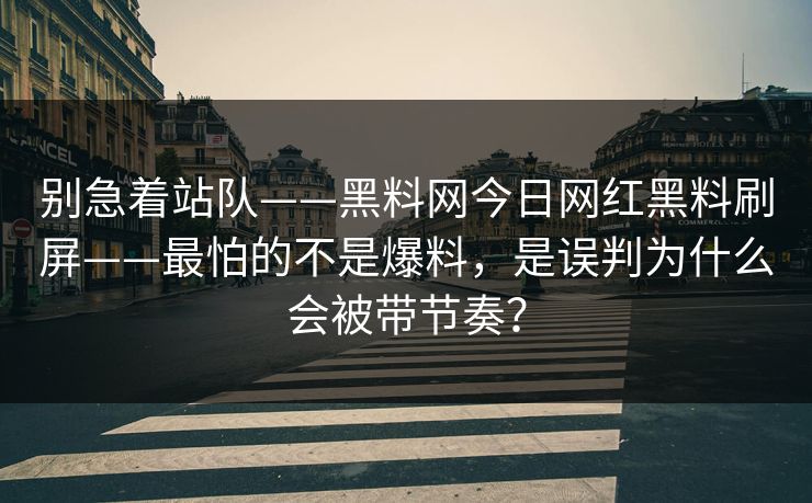 别急着站队——黑料网今日网红黑料刷屏——最怕的不是爆料，是误判为什么会被带节奏？