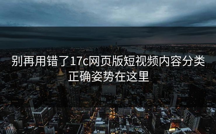别再用错了17c网页版短视频内容分类正确姿势在这里