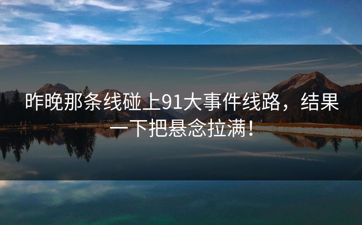 昨晚那条线碰上91大事件线路,结果一下把悬念拉满!