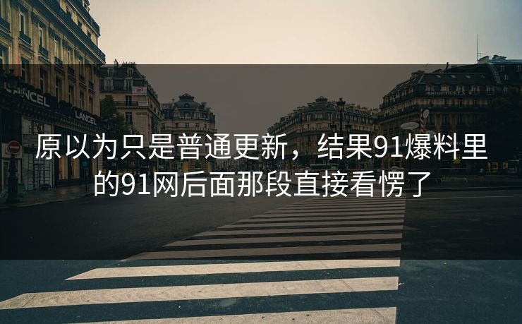 原以为只是普通更新，结果91爆料里的91网后面那段直接看愣了